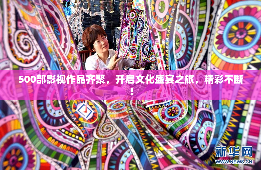 500部影视作品齐聚，开启文化盛宴之旅，精彩不断！