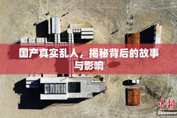 国产真实乱人，揭秘背后的故事与影响