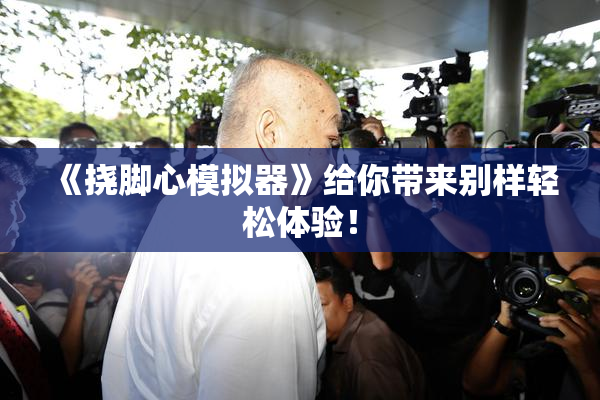 《挠脚心模拟器》给你带来别样轻松体验！