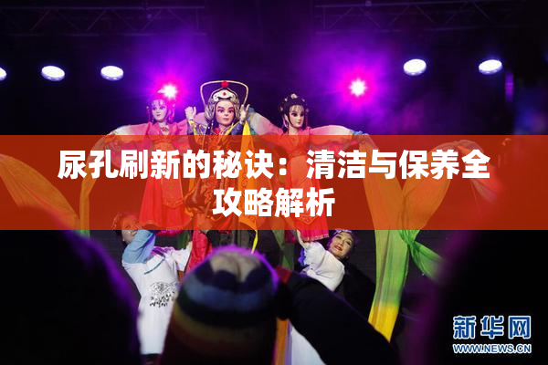 尿孔刷新的秘诀：清洁与保养全攻略解析