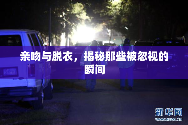 亲吻与脱衣，揭秘那些被忽视的瞬间