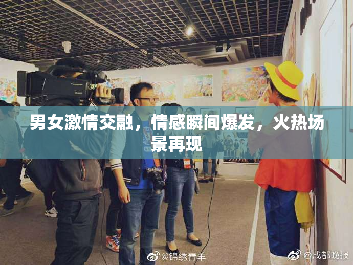 男女激情交融，情感瞬间爆发，火热场景再现