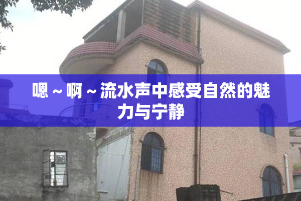 嗯～啊～流水声中感受自然的魅力与宁静