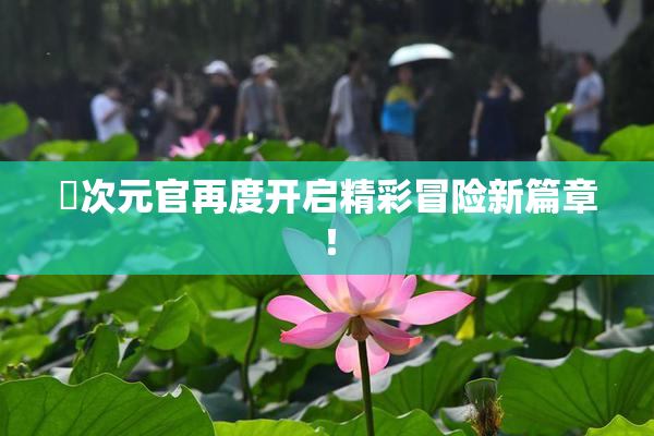 囧次元官再度开启精彩冒险新篇章！
