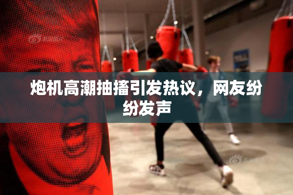 炮机高潮抽搐引发热议，网友纷纷发声