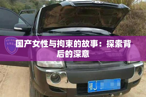 国产女性与拘束的故事：探索背后的深意
