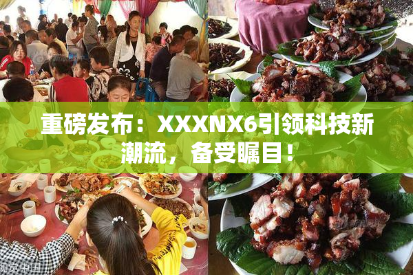 重磅发布：XXXNX6引领科技新潮流，备受瞩目！