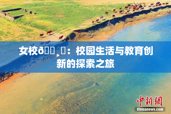 女校🌸‌：校园生活与教育创新的探索之旅