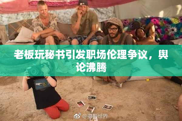 老板玩秘书引发职场伦理争议，舆论沸腾