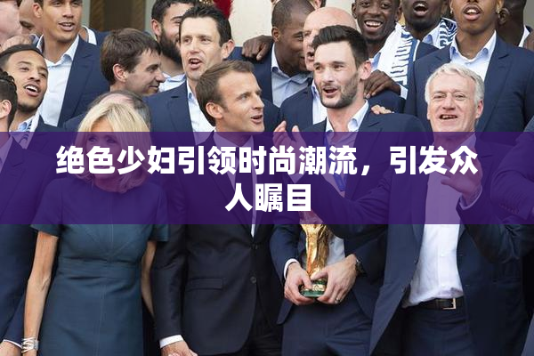 绝色少妇引领时尚潮流，引发众人瞩目