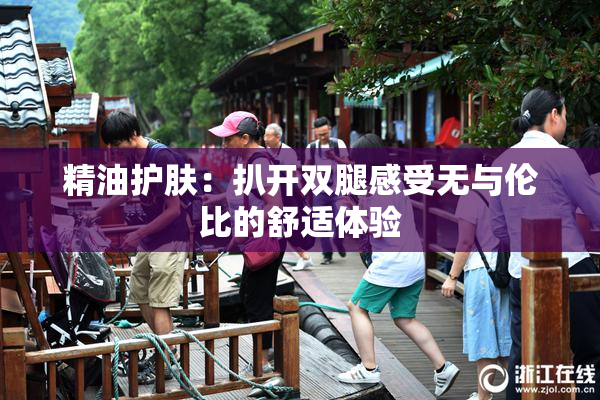 精油护肤：扒开双腿感受无与伦比的舒适体验