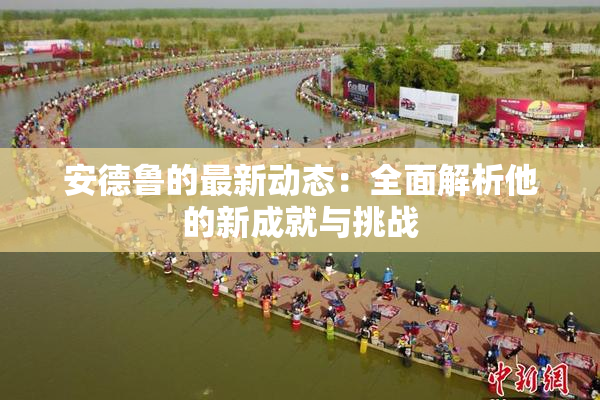 安德鲁的最新动态：全面解析他的新成就与挑战