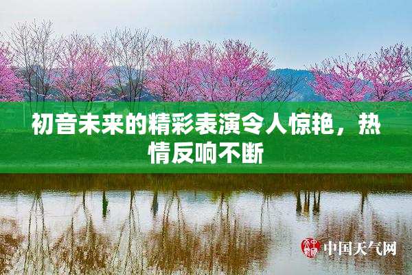 初音未来的精彩表演令人惊艳，热情反响不断