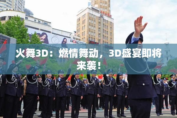 火舞3D：燃情舞动，3D盛宴即将来袭！