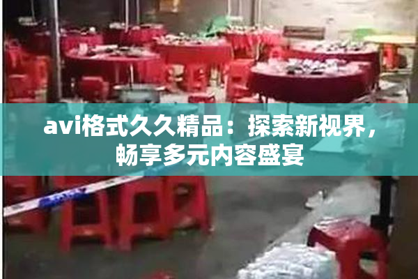 avi格式久久精品：探索新视界，畅享多元内容盛宴