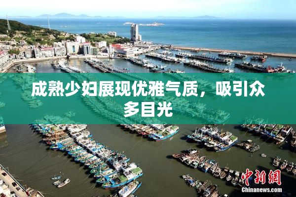 成熟少妇展现优雅气质，吸引众多目光