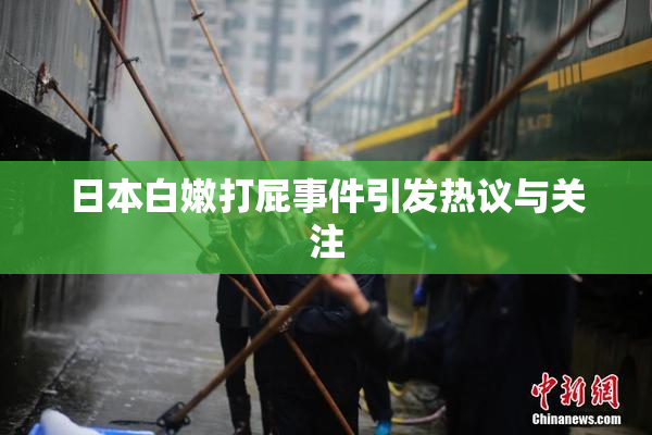 日本白嫩打屁事件引发热议与关注