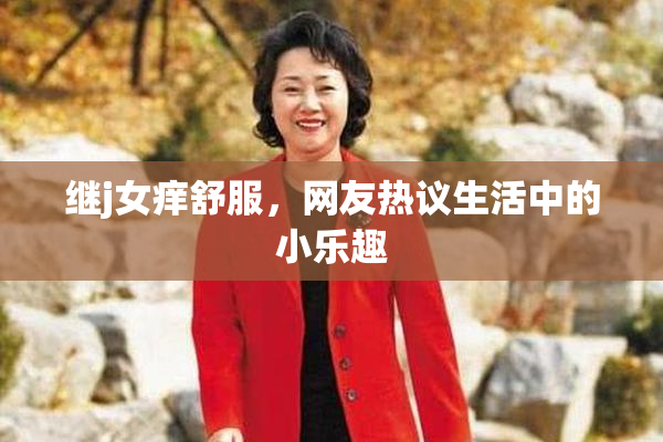 继j女痒舒服，网友热议生活中的小乐趣