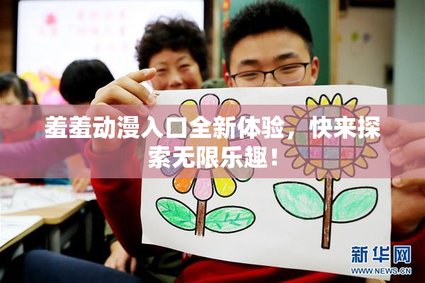 羞羞动漫入口全新体验，快来探索无限乐趣！