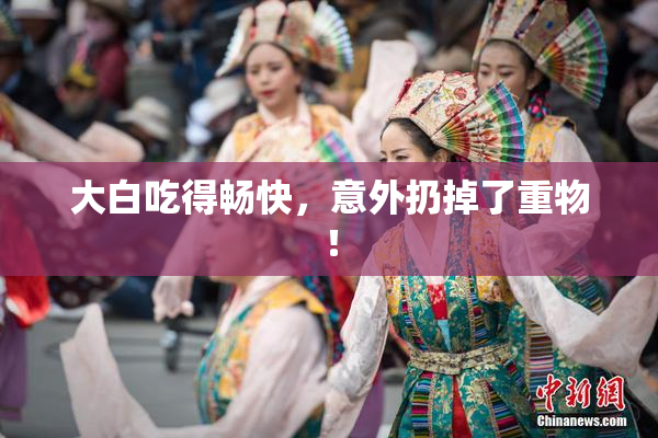 大白吃得畅快，意外扔掉了重物！