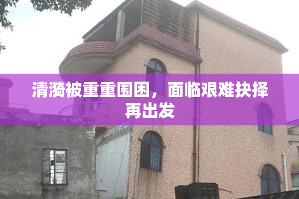 清漪被重重围困，面临艰难抉择再出发