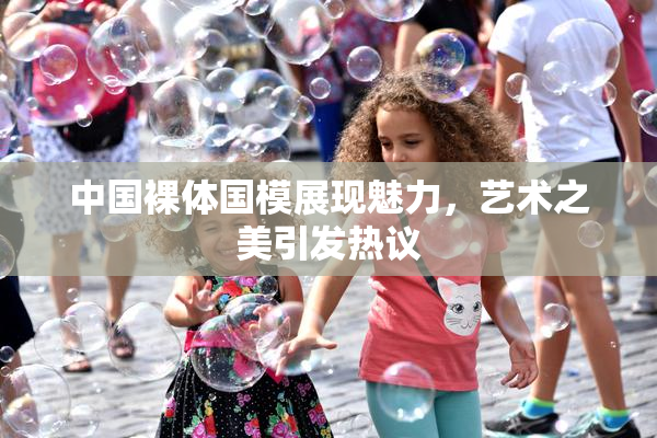 中国裸体国模展现魅力，艺术之美引发热议