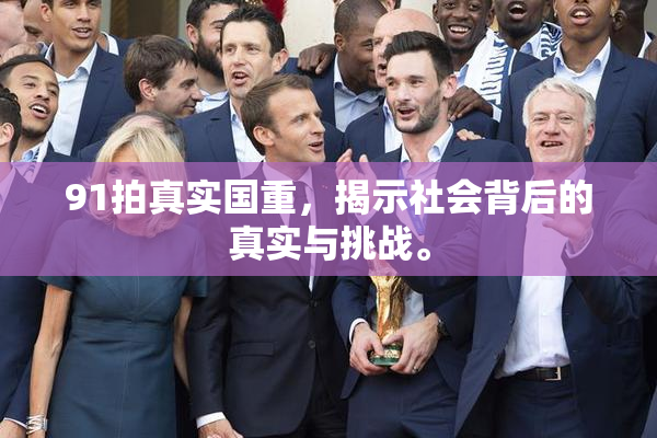 91拍真实国重，揭示社会背后的真实与挑战。
