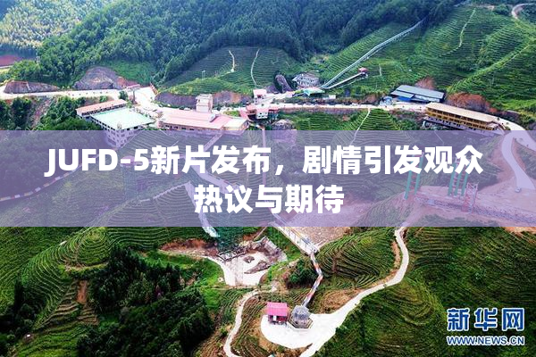 JUFD-5新片发布，剧情引发观众热议与期待