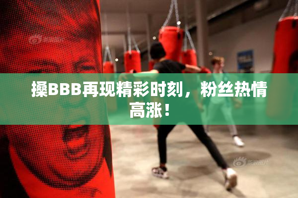 搡BBB再现精彩时刻，粉丝热情高涨！