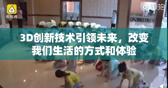 3D创新技术引领未来，改变我们生活的方式和体验