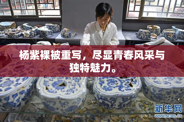 杨紫裸被重写，尽显青春风采与独特魅力。