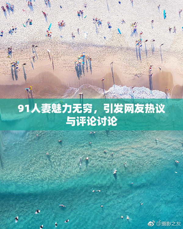 91人妻魅力无穷，引发网友热议与评论讨论
