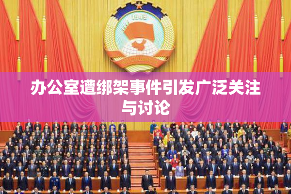 办公室遭绑架事件引发广泛关注与讨论
