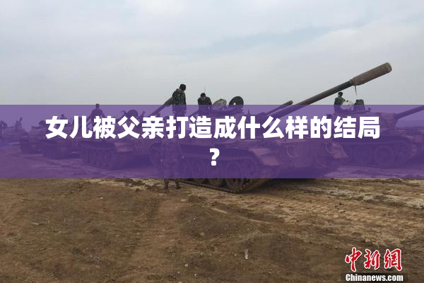 女儿被父亲打造成什么样的结局？