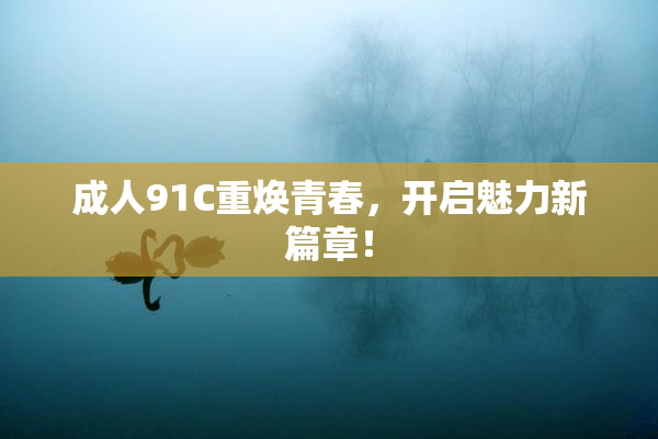 成人91C重焕青春，开启魅力新篇章！