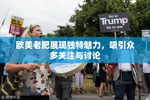 欧美老肥展现独特魅力，吸引众多关注与讨论
