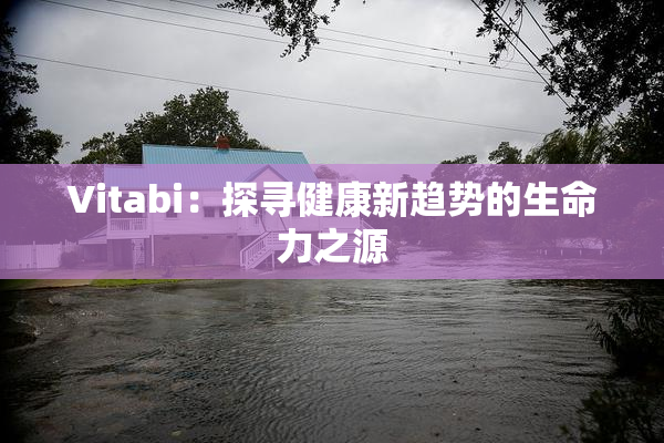 Vitabi：探寻健康新趋势的生命力之源