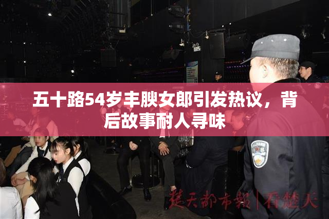 五十路54岁丰腴女郎引发热议，背后故事耐人寻味