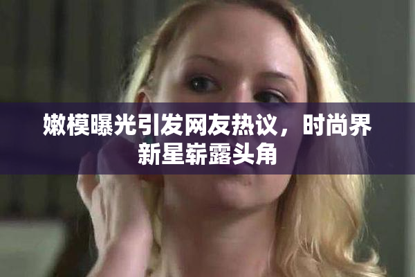 嫩模曝光引发网友热议，时尚界新星崭露头角