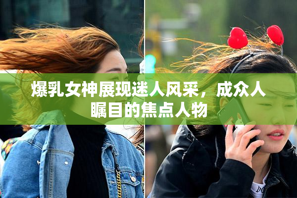 爆乳女神展现迷人风采，成众人瞩目的焦点人物
