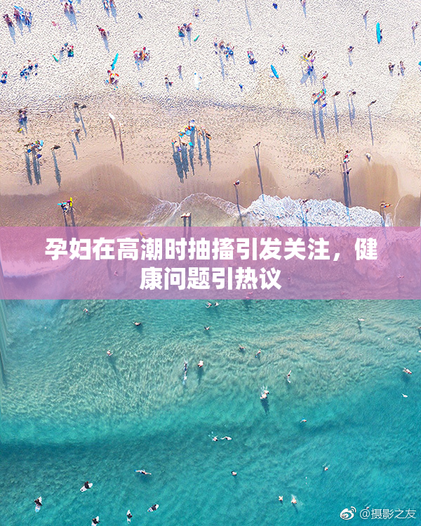 孕妇在高潮时抽搐引发关注，健康问题引热议