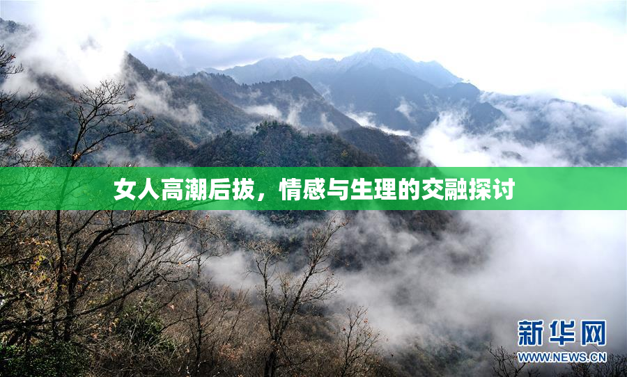 女人高潮后拔，情感与生理的交融探讨