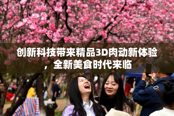 创新科技带来精品3D肉动新体验，全新美食时代来临