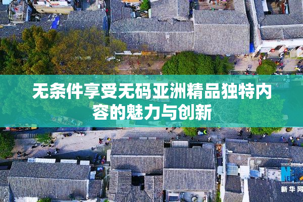 无条件享受无码亚洲精品独特内容的魅力与创新