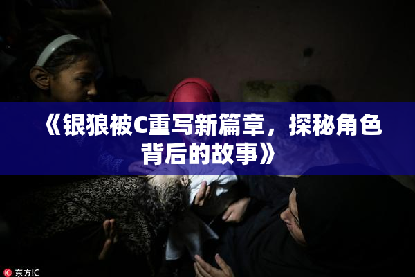 《银狼被C重写新篇章，探秘角色背后的故事》