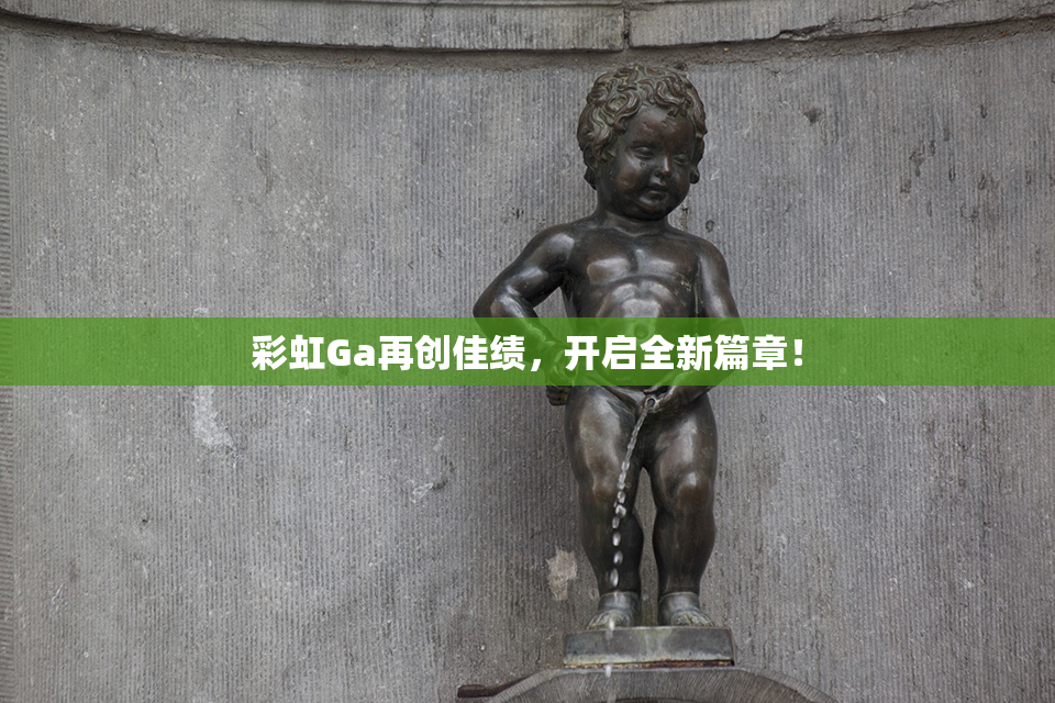 彩虹Ga再创佳绩，开启全新篇章！