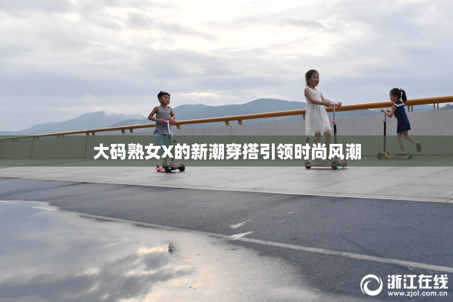 大码熟女X的新潮穿搭引领时尚风潮