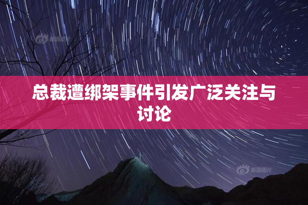 总裁遭绑架事件引发广泛关注与讨论