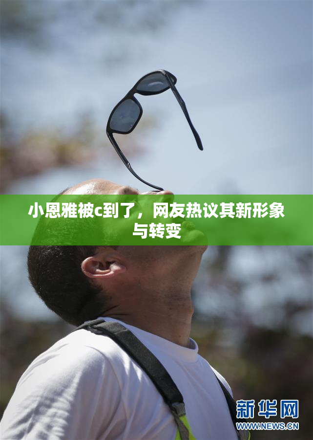 小恩雅被c到了，网友热议其新形象与转变