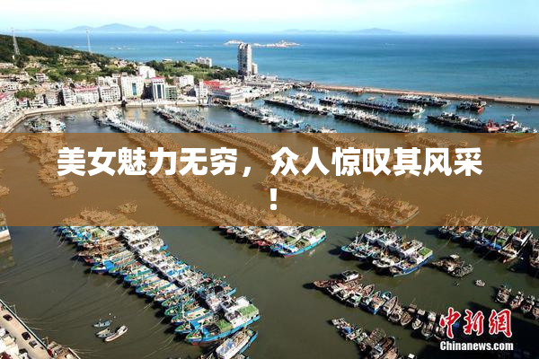 美女魅力无穷，众人惊叹其风采！